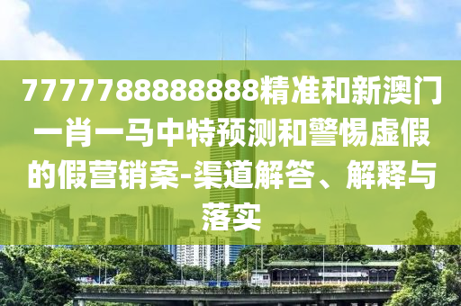 7777788888888精準和新澳門一肖一馬中特預(yù)測和警惕虛假的假營銷案-渠道解答、解釋與落實